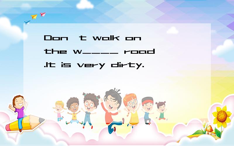 Don't walk on the w____ road.It is very dirty.