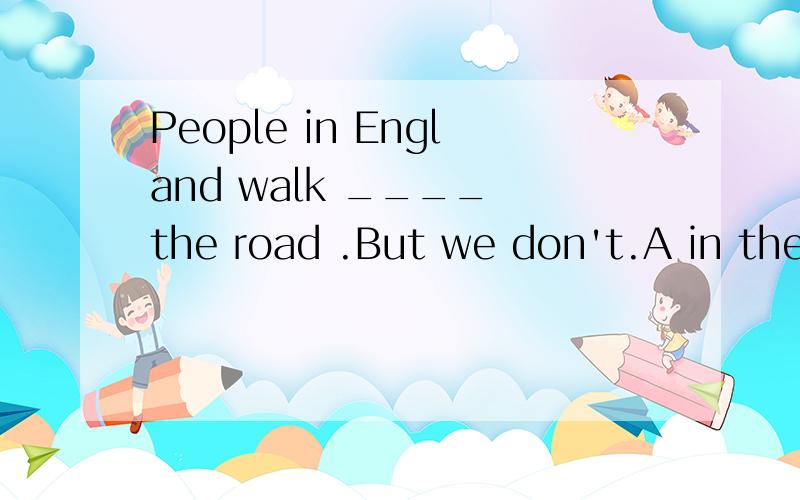 People in England walk ____ the road .But we don't.A in the middle of B on the right ofC on the left of这是道选择题,在线急等!