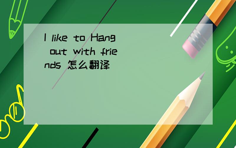 I like to Hang out with friends 怎么翻译