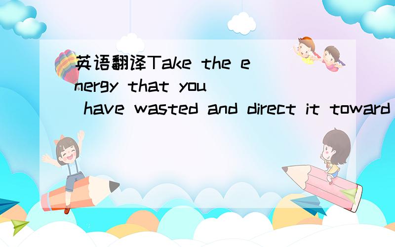英语翻译Take the energy that you have wasted and direct it toward every worthwhile effort that you are making