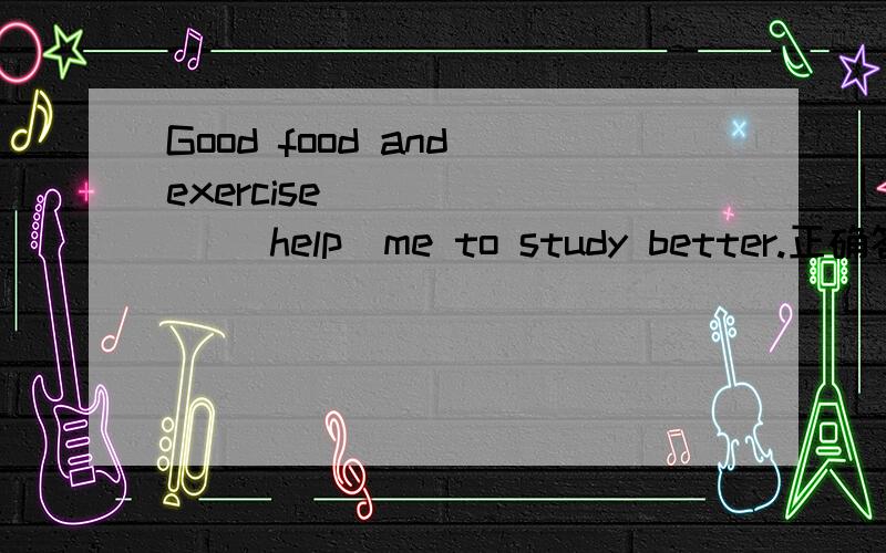 Good food and exercise ______ （help）me to study better.正确答案应是help,但为什么不是helps?food和exercise不都是不可数么?