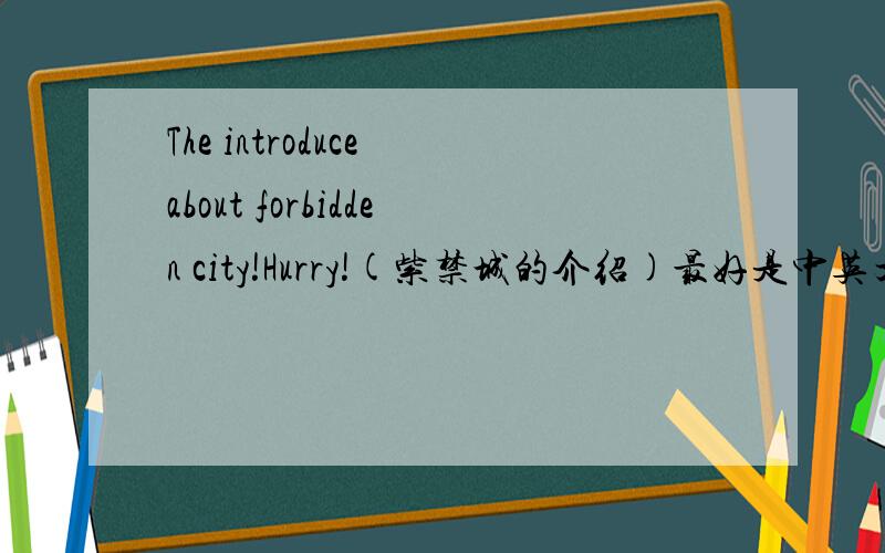 The introduce about forbidden city!Hurry!(紫禁城的介绍)最好是中英文都有的,以英文为主,全面的介绍紫禁城,从历史到现在最好都有,最好还包含一些有关紫禁城传说和小故事,全文都要英文版的,因为我