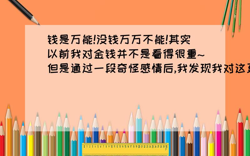 钱是万能!没钱万万不能!其实以前我对金钱并不是看得很重~但是通过一段奇怪感情后,我发现我对这更加肯定了~这是不是很消气啊,还是我以前太过于幼稚?没房是不是就没资格谈恋爱了?是不