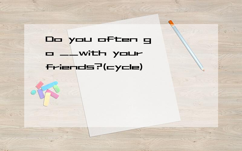 Do you often go __with your friends?(cycle)