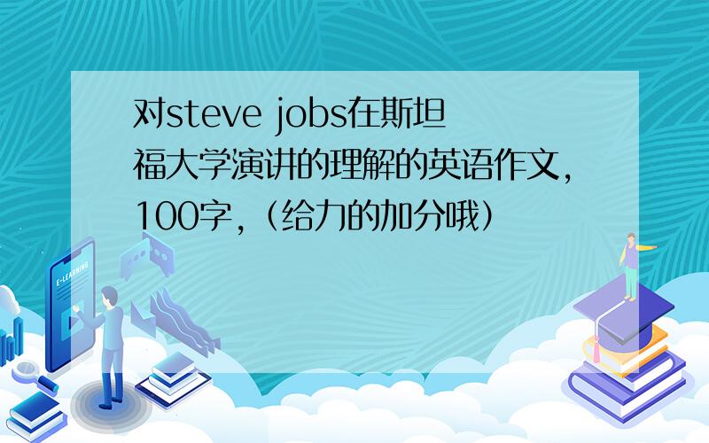 对steve jobs在斯坦福大学演讲的理解的英语作文,100字,（给力的加分哦）