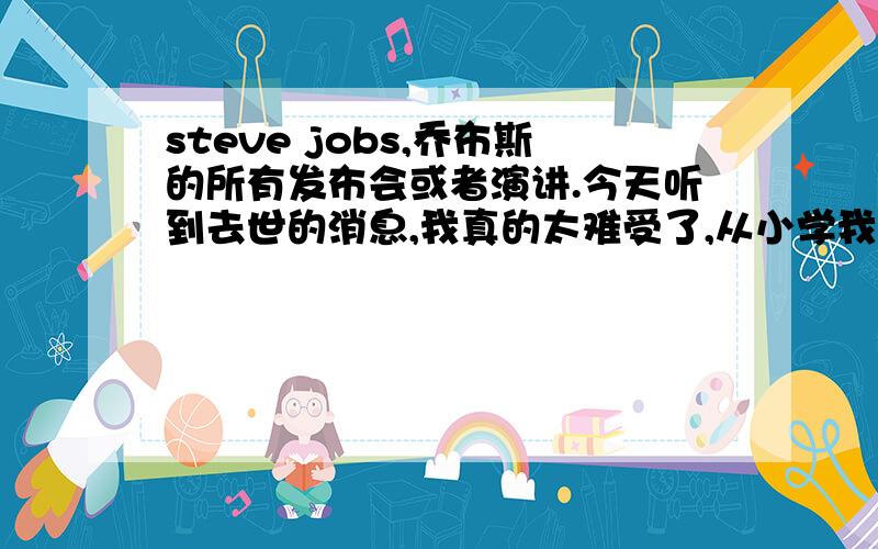 steve jobs,乔布斯的所有发布会或者演讲.今天听到去世的消息,我真的太难受了,从小学我就一直喜欢他,可以说我是用着他一代代的产品长大的.正题吧,以前都是快进看他的发布会和演讲.都是失