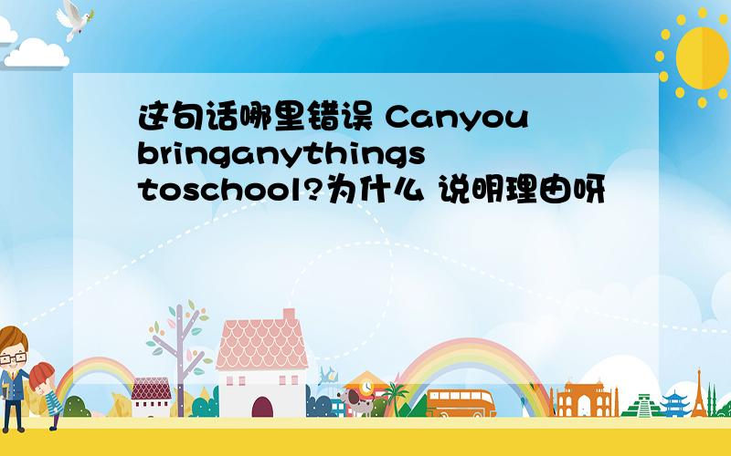 这句话哪里错误 Canyoubringanythingstoschool?为什么 说明理由呀