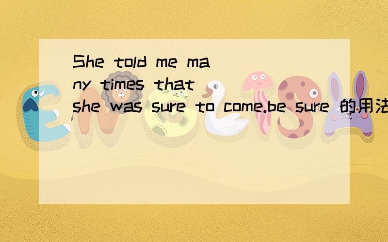 She told me many times that she was sure to come.be sure 的用法She told me many times that she was sure___come.Are you sure____your answer?Maybe it’s wrong.I am sure_____Dad will help me with the job.