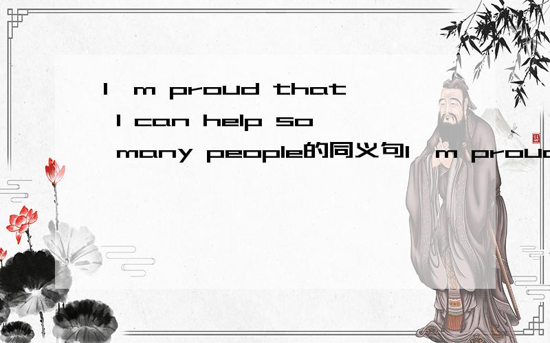 I'm proud that I can help so many people的同义句I'm proud _ _ _ _ _help so many people每空格填一词