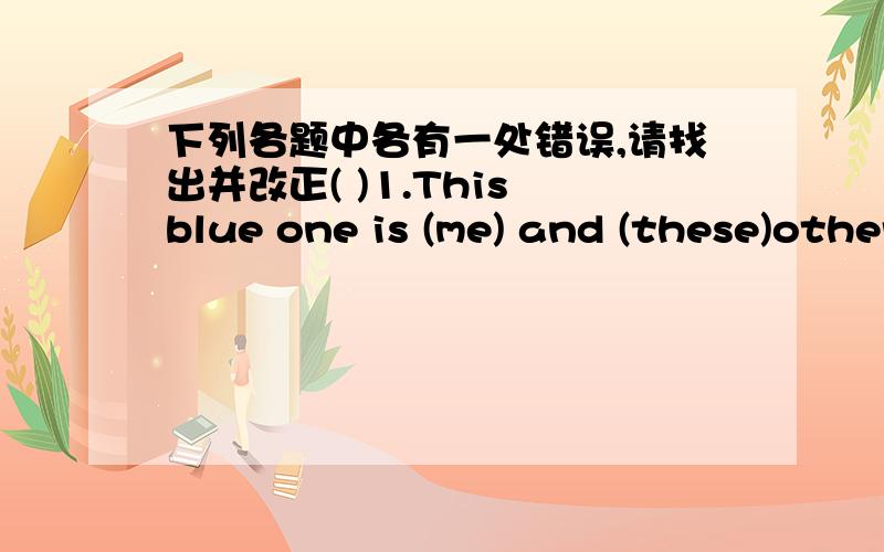 下列各题中各有一处错误,请找出并改正( )1.This blue one is (me) and (these)other books (aren't)ours.A B C( )2.The (monkeys) (take) my camera and (broke) it.A B C( )3.This week my mum and (me)are (planning)(our)holiday yo China A B C( )