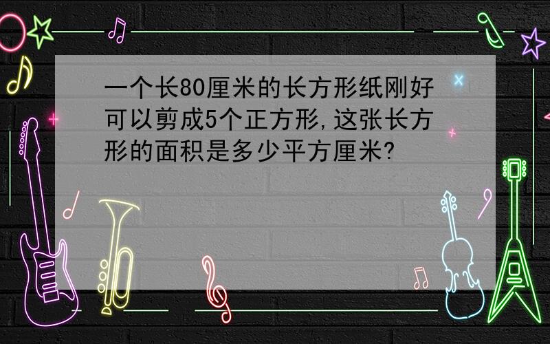 一个长80厘米的长方形纸刚好可以剪成5个正方形,这张长方形的面积是多少平方厘米?