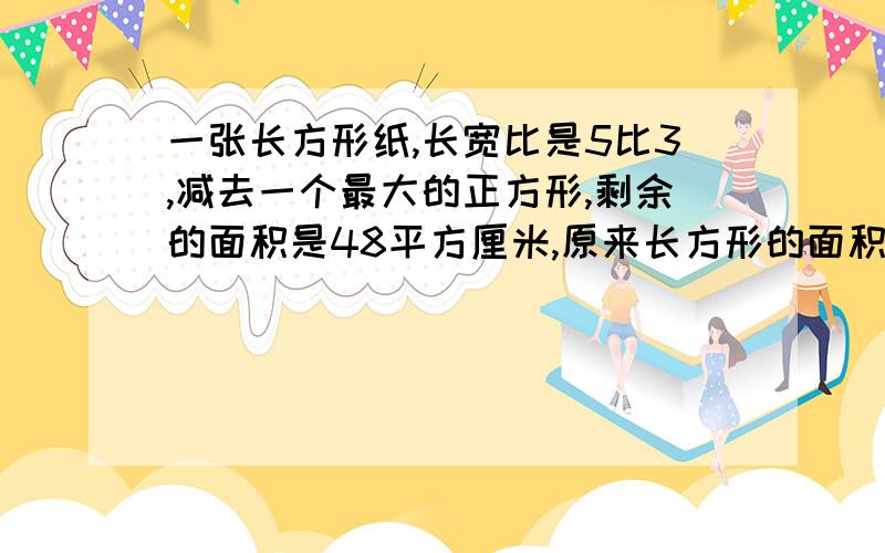 一张长方形纸,长宽比是5比3,减去一个最大的正方形,剩余的面积是48平方厘米,原来长方形的面积是多少如