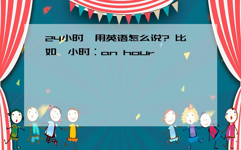 24小时,用英语怎么说? 比如一小时：an hour