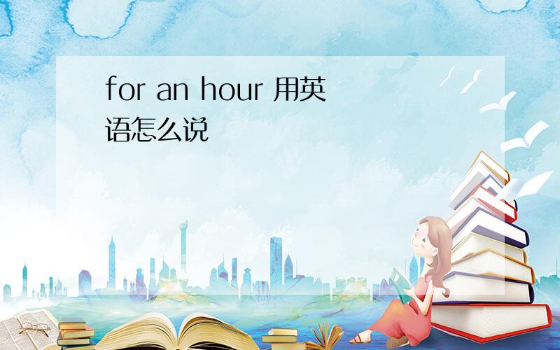 for an hour 用英语怎么说