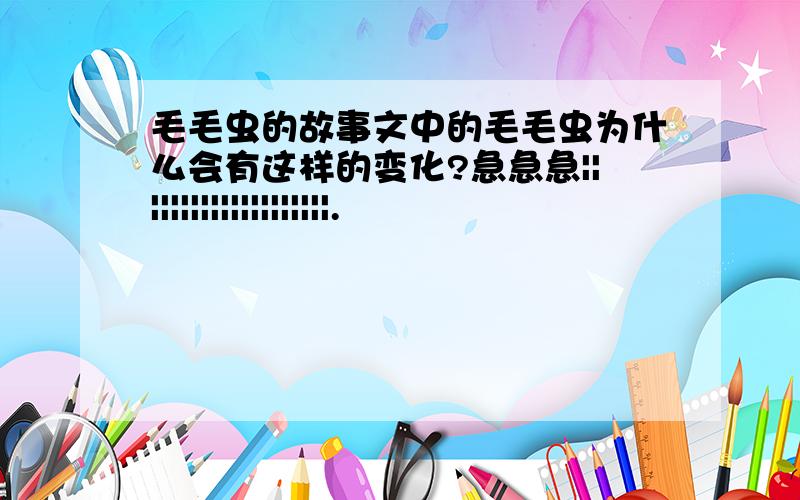 毛毛虫的故事文中的毛毛虫为什么会有这样的变化?急急急||||||||||||||||||||.