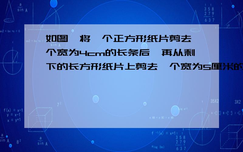 如图,将一个正方形纸片剪去一个宽为4cm的长条后,再从剩下的长方形纸片上剪去一个宽为5厘米的长条,如果两次剪下的长条面积正好相等,那么原正方形的面积为——厘米?