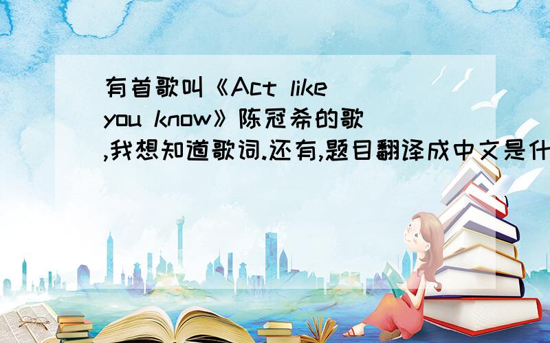 有首歌叫《Act like you know》陈冠希的歌,我想知道歌词.还有,题目翻译成中文是什么意思啊?（我英语不好…）谢谢大家啊!