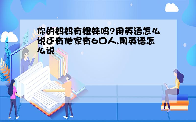 你的妈妈有姐妹吗?用英语怎么说还有他家有6口人,用英语怎么说