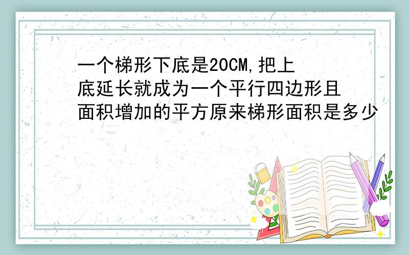 一个梯形下底是20CM,把上底延长就成为一个平行四边形且面积增加的平方原来梯形面积是多少