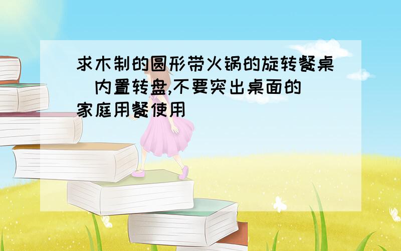 求木制的圆形带火锅的旋转餐桌（内置转盘,不要突出桌面的）家庭用餐使用