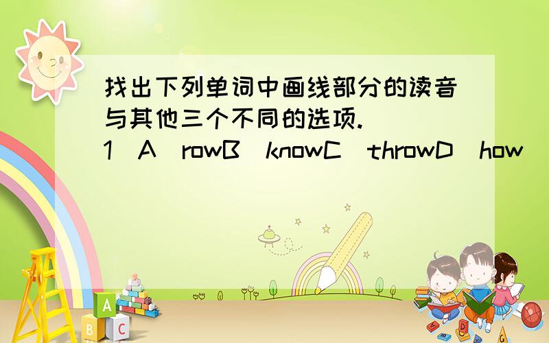 找出下列单词中画线部分的读音与其他三个不同的选项.（ ）1）A．rowB．knowC．throwD．how（ ）2）A．foodB．footC．lookD．good（ ）3）A．haveB．faceC．lakeD．cake（ ）4）A．seeB．needC．healthD．meet（