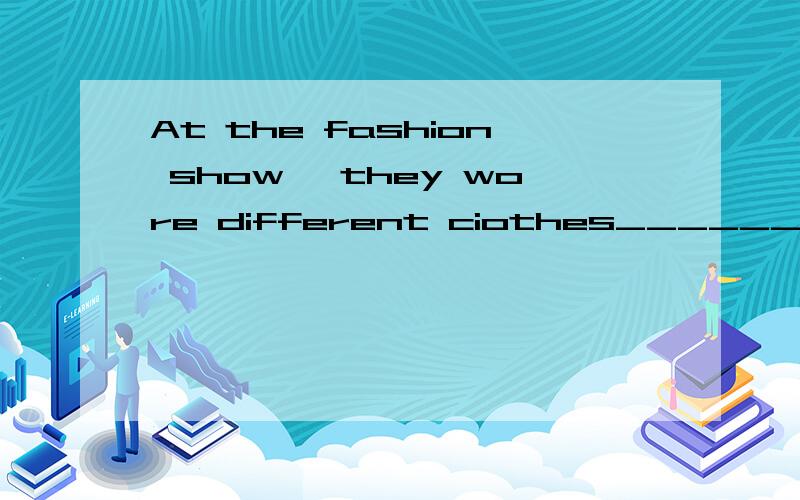 At the fashion show ,they wore different ciothes__________A different time B different times C in the 1990s D from the 1990s