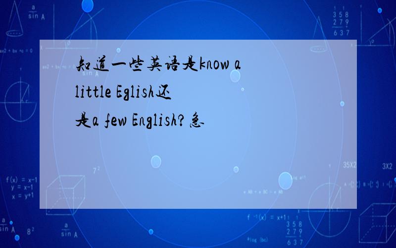 知道一些英语是know a little Eglish还是a few English?急