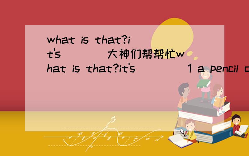 what is that?it's____大神们帮帮忙what is that?it's____ 1 a pencil of Mary 2 a Mary's pencil (请说明理由)