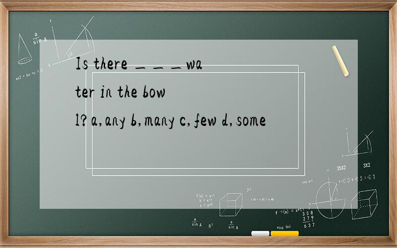 Is there ___water in the bowl?a,any b,many c,few d,some