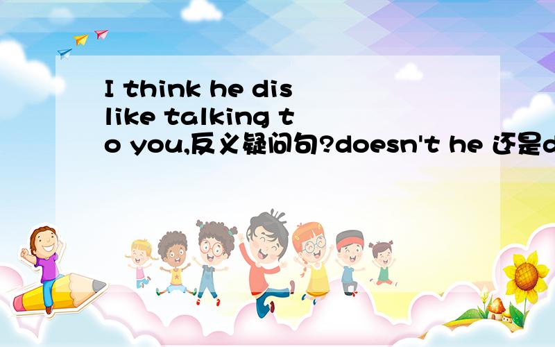 I think he dislike talking to you,反义疑问句?doesn't he 还是does he?答案是doesn't he 想不通 前面dislike不是已经是否定了嘛