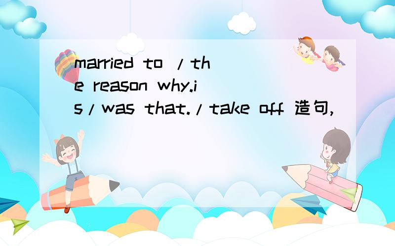 married to /the reason why.is/was that./take off 造句,