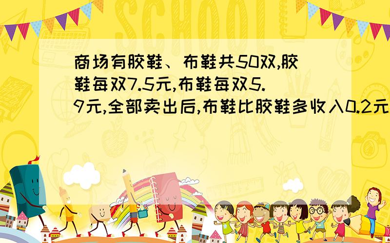 商场有胶鞋、布鞋共50双,胶鞋每双7.5元,布鞋每双5.9元,全部卖出后,布鞋比胶鞋多收入0.2元,问:胶鞋有几双