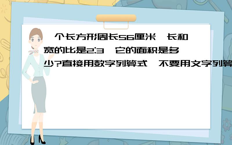 一个长方形周长56厘米,长和宽的比是2:3,它的面积是多少?直接用数字列算式,不要用文字列算式!得数是多少？