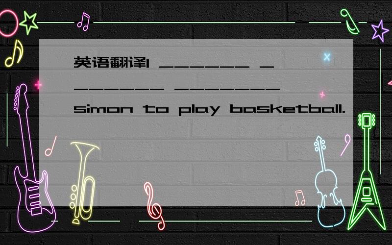 英语翻译I ______ _______ _______simon to play basketball.