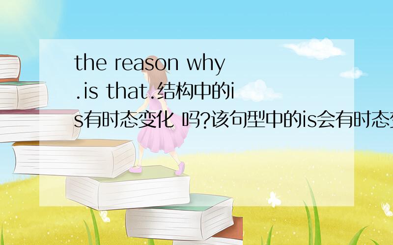 the reason why.is that.结构中的is有时态变化 吗?该句型中的is会有时态变化吗?比如这样的句子对不对呢The reason why i  was late for class this morning was that i got up late.