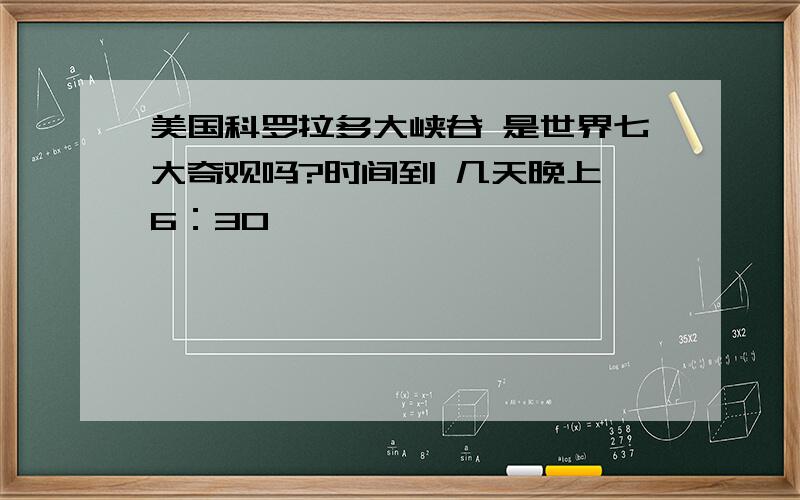 美国科罗拉多大峡谷 是世界七大奇观吗?时间到 几天晚上 6：30