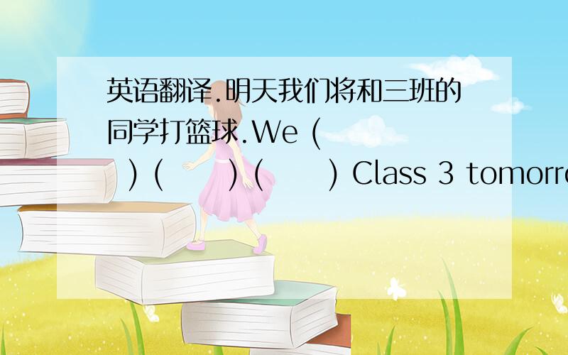 英语翻译.明天我们将和三班的同学打篮球.We (      ) (      ) (      ) Class 3 tomorrow.三个空呃