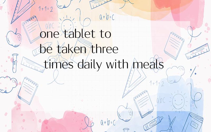 one tablet to be taken three times daily with meals