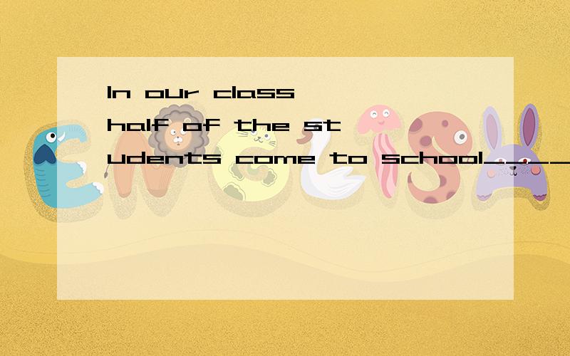 In our class ,half of the students come to school_____.In our class ,half of the students come to school_____.A.on bike B.by their bike C.with D,on the bike随便说一下理由好么.错了C是with bikes