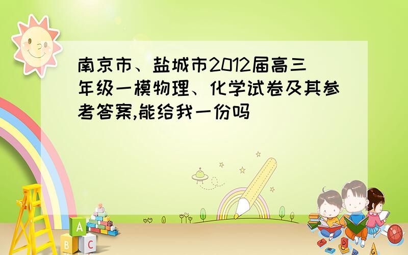 南京市、盐城市2012届高三年级一模物理、化学试卷及其参考答案,能给我一份吗