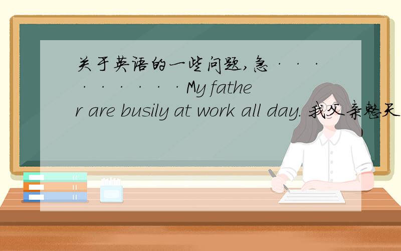 关于英语的一些问题,急·········My father are busily at work all day． 我父亲整天忙于工作.为什么这个句子不用 is 要用are?are是放在名词复数后面的吗?In the course of the last lesson in French,little Franz