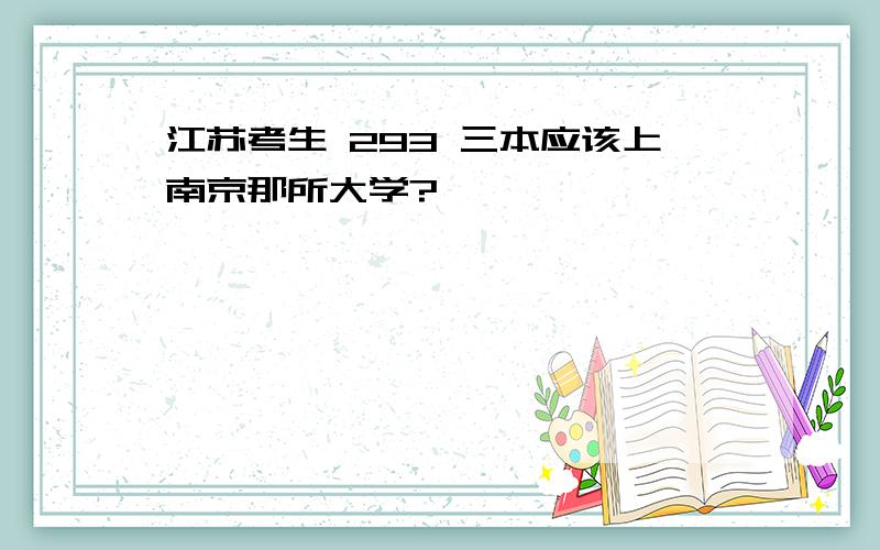 江苏考生 293 三本应该上南京那所大学?