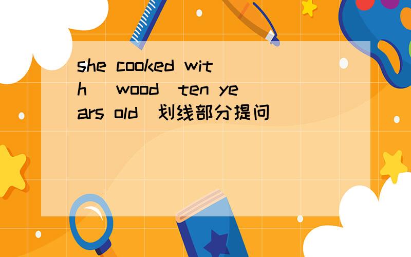 she cooked with (wood)ten years old(划线部分提问)