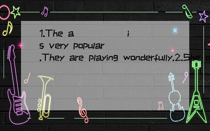 1.The a_____ is very popular.They are playing wonderfully.2.She didn't answer my letter.The f____1.The a_____ is very popular.They are playing wonderfully.2.She didn't answer my letter.The f______ is that she didn't even read it.