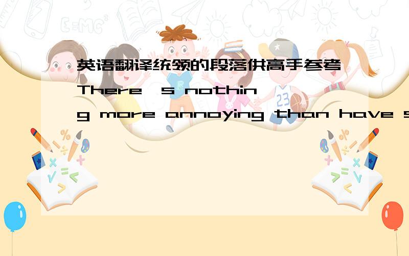 英语翻译统领的段落供高手参考There's nothing more annoying than have someone blabber on about a topic he/she hasn't done extensive research on.It is obvious from the way they speak,how monotonous their tones sound and how robotic their m