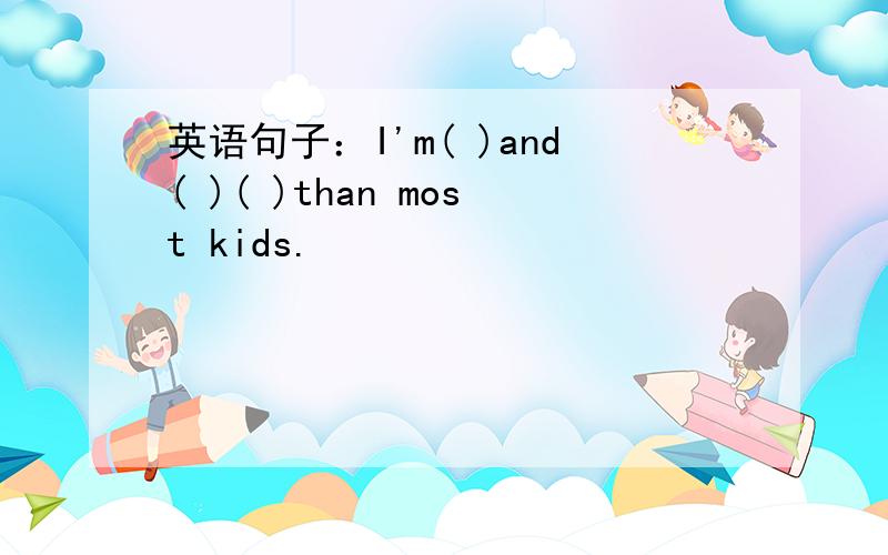 英语句子：I'm( )and( )( )than most kids.