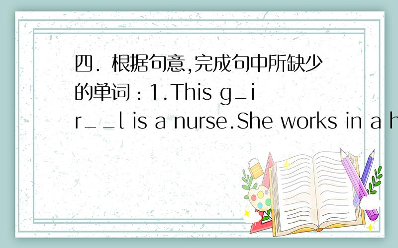 四．根据句意,完成句中所缺少的单词：1.This g_ir__l is a nurse.She works in a hospital.2.Look a