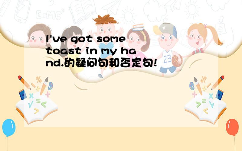 l've got some toast in my hand.的疑问句和否定句!