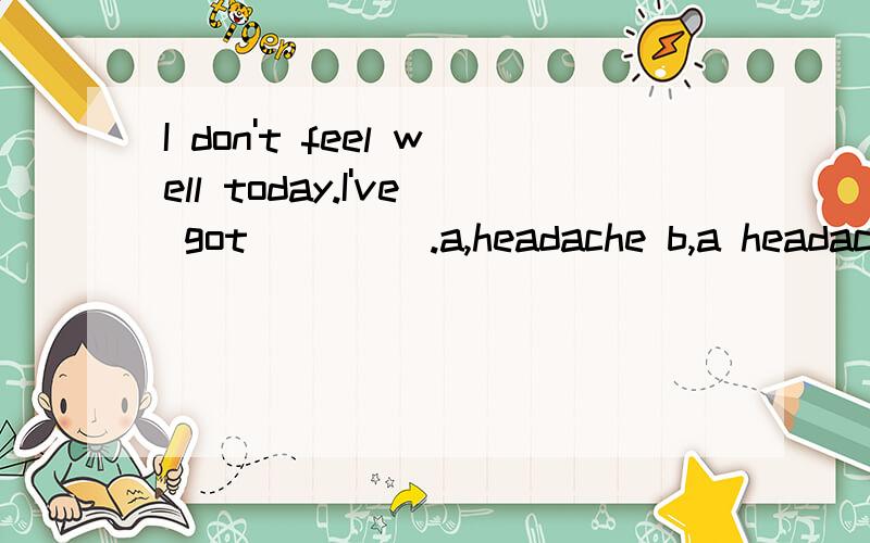 I don't feel well today.I've got ____.a,headache b,a headache c,headache