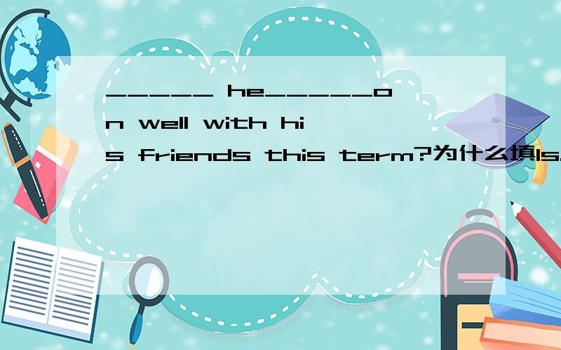 _____ he_____on well with his friends this term?为什么填Is...getting?